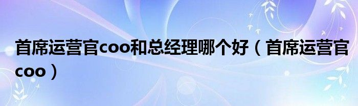 首席运营官coo和总经理哪个好（首席运营官coo）