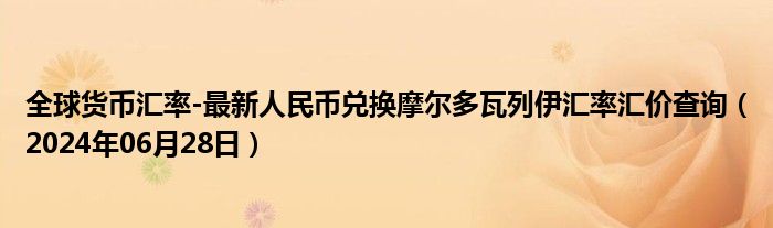 全球货币汇率-最新人民币兑换摩尔多瓦列伊汇率汇价查询（2024年06月28日）