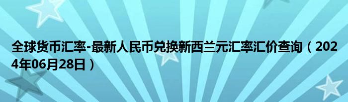 全球货币汇率-最新人民币兑换新西兰元汇率汇价查询（2024年06月28日）