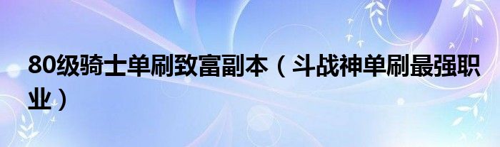 80级骑士单刷致富副本（斗战神单刷最强职业）