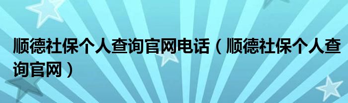 顺德社保个人查询官网电话（顺德社保个人查询官网）