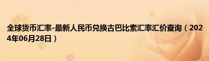 全球货币汇率-最新人民币兑换古巴比索汇率汇价查询（2024年06月28日）