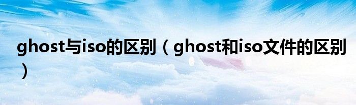 ghost与iso的区别（ghost和iso文件的区别）