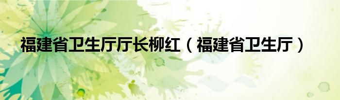 福建省卫生厅厅长柳红（福建省卫生厅）