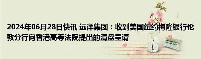 2024年06月28日快讯 远洋集团：收到美国纽约梅隆银行伦敦分行向香港高等法院提出的清盘呈请