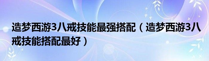 造梦西游3八戒技能最强搭配（造梦西游3八戒技能搭配最好）