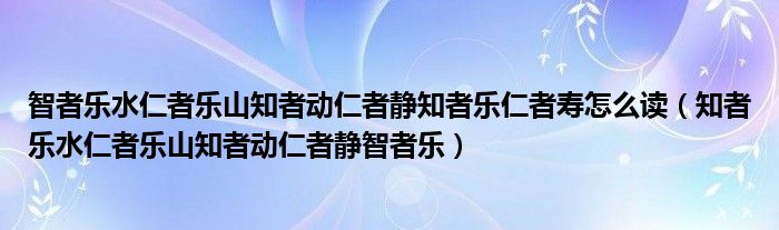 智者乐水仁者乐山知者动仁者静知者乐仁者寿怎么读（知者乐水仁者乐山知者动仁者静智者乐）