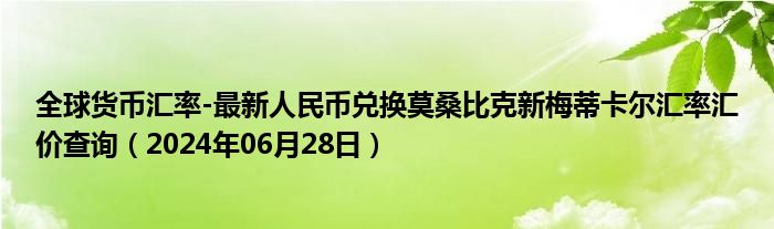 全球货币汇率-最新人民币兑换莫桑比克新梅蒂卡尔汇率汇价查询（2024年06月28日）