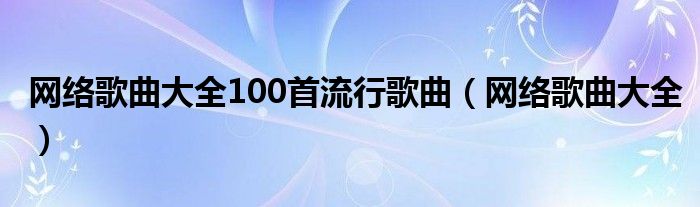 网络歌曲大全100首流行歌曲（网络歌曲大全）