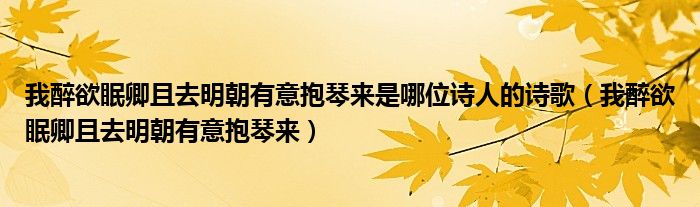 我醉欲眠卿且去明朝有意抱琴来是哪位诗人的诗歌（我醉欲眠卿且去明朝有意抱琴来）