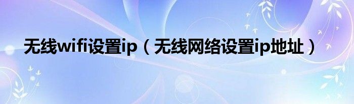 无线wifi设置ip（无线网络设置ip地址）