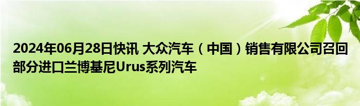 2024年06月28日快讯 大众汽车（中国）销售有限公司召回部分进口兰博基尼Urus系列汽车