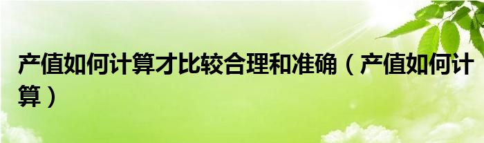 产值如何计算才比较合理和准确（产值如何计算）