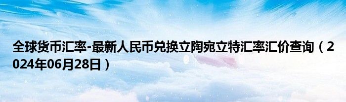 全球货币汇率-最新人民币兑换立陶宛立特汇率汇价查询（2024年06月28日）