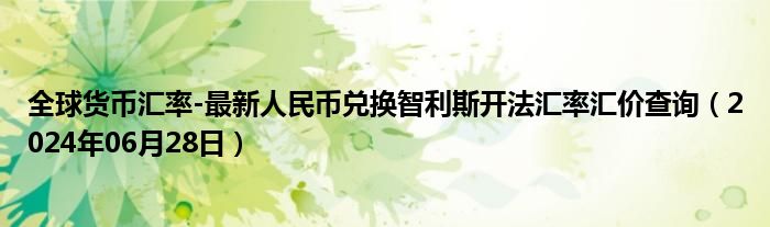 全球货币汇率-最新人民币兑换智利斯开法汇率汇价查询（2024年06月28日）