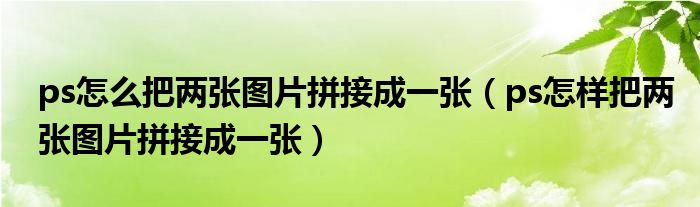 ps怎么把两张图片拼接成一张（ps怎样把两张图片拼接成一张）