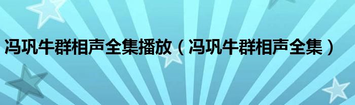 冯巩牛群相声全集播放（冯巩牛群相声全集）