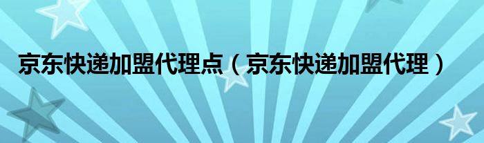 京东快递加盟代理点（京东快递加盟代理）