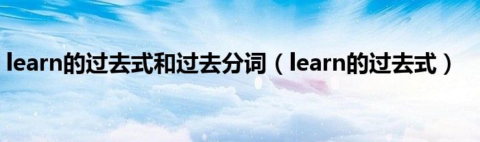 learn的过去式和过去分词（learn的过去式）