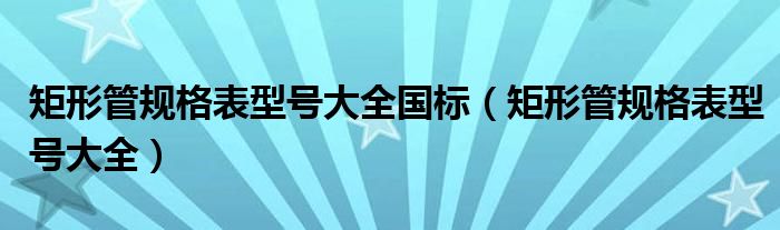 矩形管规格表型号大全国标（矩形管规格表型号大全）