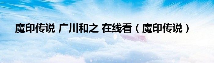 魔印传说 广川和之 在线看（魔印传说）