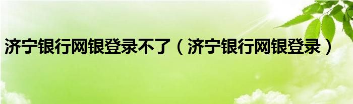 济宁银行网银登录不了（济宁银行网银登录）