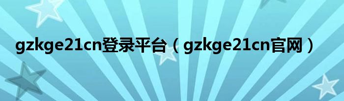 gzkge21cn登录平台（gzkge21cn官网）