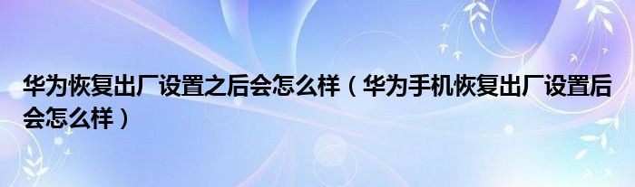 华为恢复出厂设置之后会怎么样（华为手机恢复出厂设置后会怎么样）