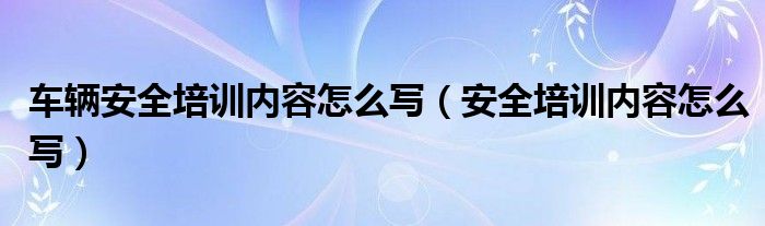 车辆安全培训内容怎么写（安全培训内容怎么写）