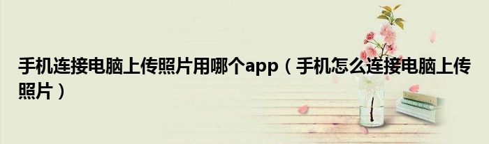 手机连接电脑上传照片用哪个app（手机怎么连接电脑上传照片）