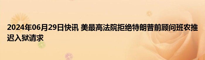 2024年06月29日快讯 美最高法院拒绝特朗普前顾问班农推迟入狱请求