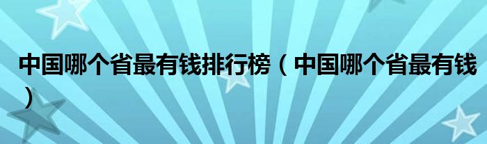 中国哪个省最有钱排行榜（中国哪个省最有钱）