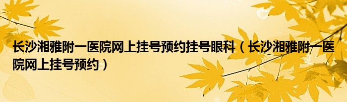 长沙湘雅附一医院网上挂号预约挂号眼科（长沙湘雅附一医院网上挂号预约）