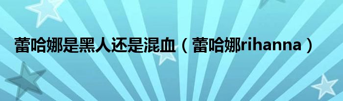 蕾哈娜是黑人还是混血（蕾哈娜rihanna）