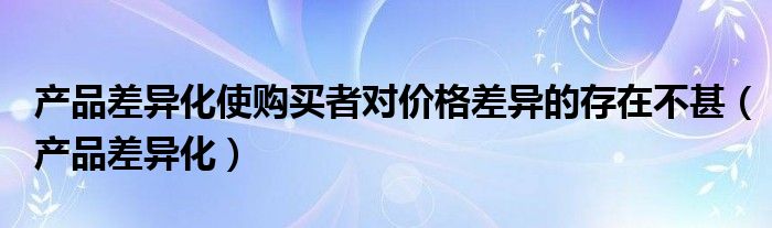 产品差异化使购买者对价格差异的存在不甚（产品差异化）