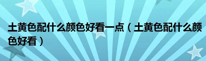 土黄色配什么颜色好看一点（土黄色配什么颜色好看）