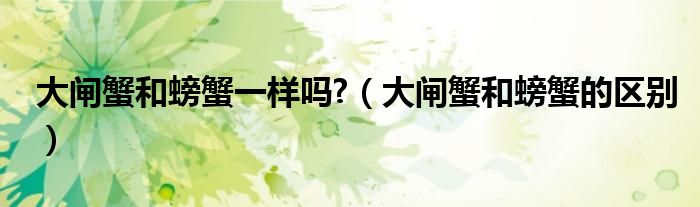 大闸蟹和螃蟹一样吗?（大闸蟹和螃蟹的区别）