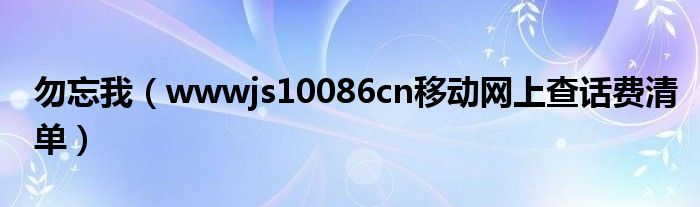 勿忘我（wwwjs10086cn移动网上查话费清单）