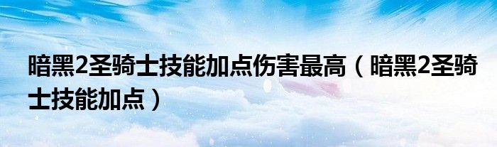 暗黑2圣骑士技能加点伤害最高（暗黑2圣骑士技能加点）