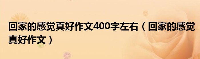 回家的感觉真好作文400字左右（回家的感觉真好作文）