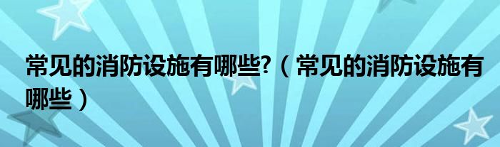 常见的消防设施有哪些?（常见的消防设施有哪些）