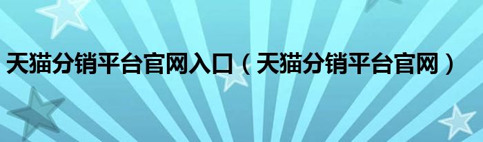 天猫分销平台官网入口（天猫分销平台官网）