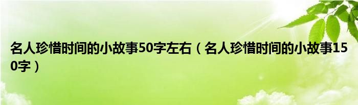 名人珍惜时间的小故事50字左右（名人珍惜时间的小故事150字）