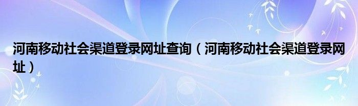 河南移动社会渠道登录网址查询（河南移动社会渠道登录网址）