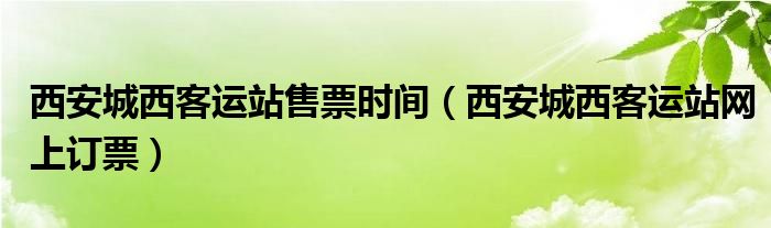 西安城西客运站售票时间（西安城西客运站网上订票）