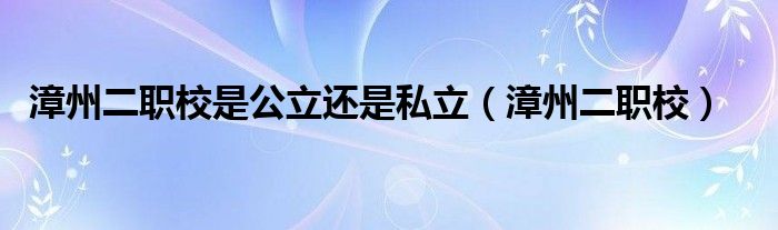 漳州二职校是公立还是私立（漳州二职校）