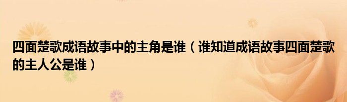 四面楚歌成语故事中的主角是谁（谁知道成语故事四面楚歌的主人公是谁）