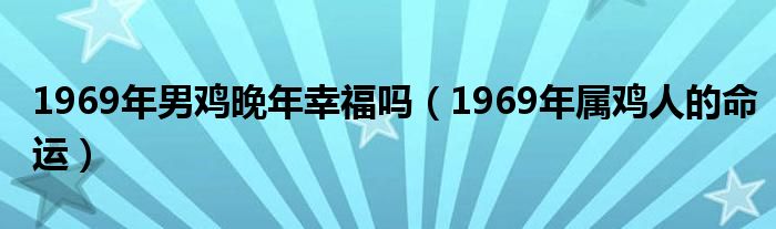 1969年男鸡晚年幸福吗（1969年属鸡人的命运）