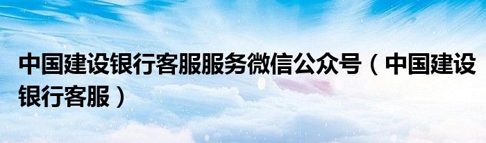 中国建设银行客服服务微信公众号（中国建设银行客服）