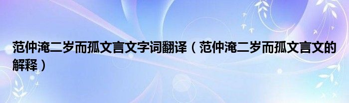 范仲淹二岁而孤文言文字词翻译（范仲淹二岁而孤文言文的解释）